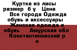 Куртка из лисы 46 размер  б/у › Цена ­ 4 500 - Все города Одежда, обувь и аксессуары » Женская одежда и обувь   . Амурская обл.,Константиновский р-н